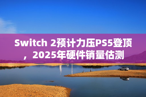 Switch 2预计力压PS5登顶，2025年硬件销量估测