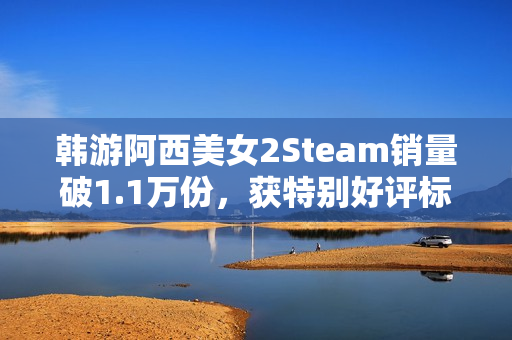 韩游阿西美女2Steam销量破1.1万份，获特别好评标题