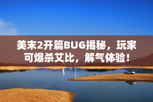 美末2开篇BUG揭秘，玩家可爆杀艾比，解气体验！