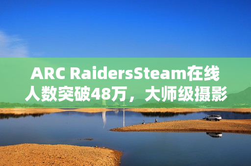ARC RaidersSteam在线人数突破48万，大师级摄影艺术欣赏
