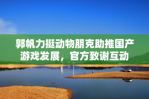 郭帆力挺动物朋克助推国产游戏发展，官方致谢互动