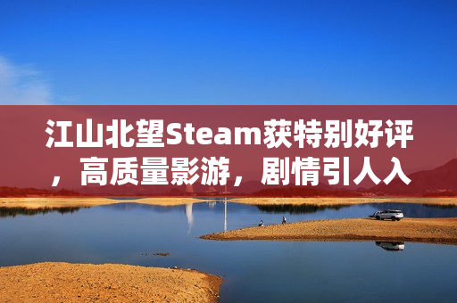 江山北望Steam获特别好评，高质量影游，剧情引人入胜