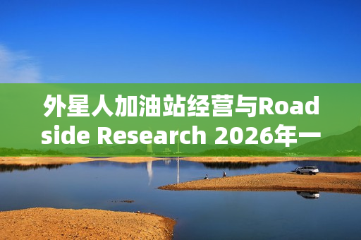 外星人加油站经营与Roadside Research 2026年一季度的抢测