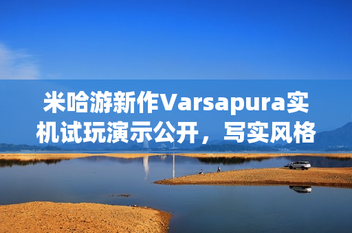 米哈游新作Varsapura实机试玩演示公开，写实风格引人入胜