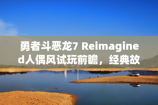 勇者斗恶龙7 Reimagined人偶风试玩前瞻，经典故事重构的魅力体验