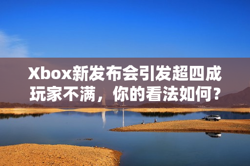 Xbox新发布会引发超四成玩家不满，你的看法如何？