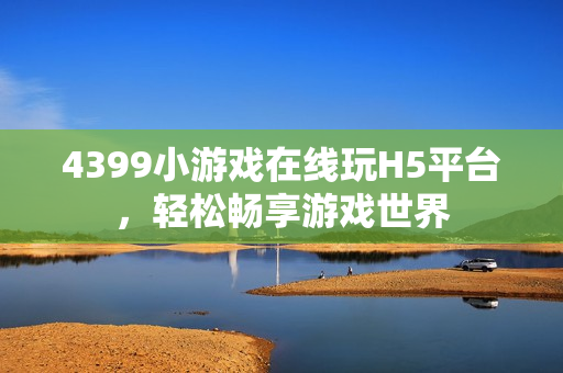 4399小游戏在线玩H5平台，轻松畅享游戏世界