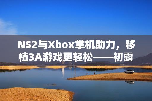 NS2与Xbox掌机助力，移植3A游戏更轻松——初露锋芒开发商盛赞