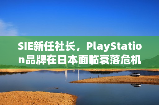 SIE新任社长，PlayStation品牌在日本面临衰落危机