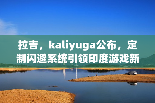 拉吉，kaliyuga公布，定制闪避系统引领印度游戏新潮流