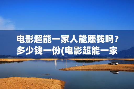 电影超能一家人能赚钱吗？多少钱一份(电影超能一家人有没有马丽)