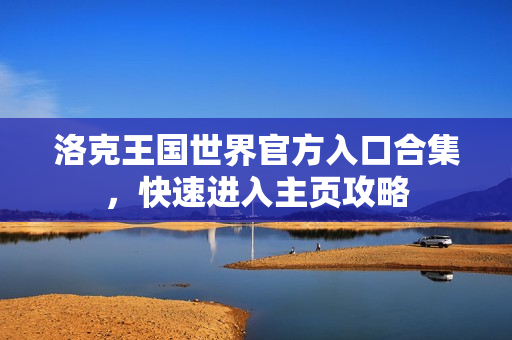 洛克王国世界官方入口合集，快速进入主页攻略