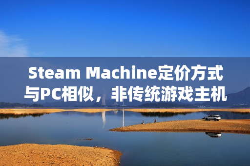 Steam Machine定价方式与PC相似，非传统游戏主机模式