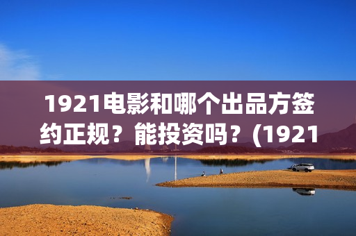 1921电影和哪个出品方签约正规？能投资吗？(1921这部电影值得看吗)