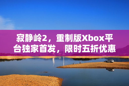 寂静岭2，重制版Xbox平台独家首发，限时五折优惠开启！