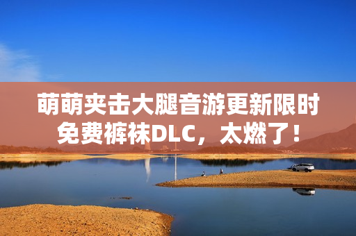 萌萌夹击大腿音游更新限时免费裤袜DLC，太燃了！