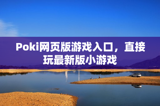Poki网页版游戏入口,直接玩最新版小游戏 Poki网页版游戏入口,直接玩最新版小游戏