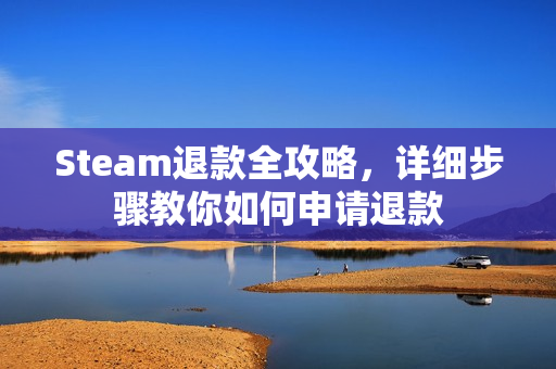 Steam退款全攻略，详细步骤教你如何申请退款