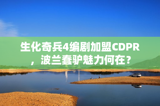 生化奇兵4编剧加盟CDPR，波兰蠢驴魅力何在？