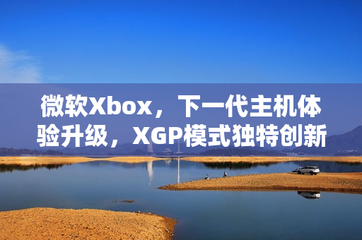 微软Xbox，下一代主机体验升级，XGP模式独特创新