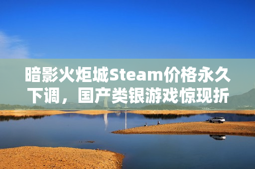 暗影火炬城Steam价格永久下调，国产类银游戏惊现折扣！