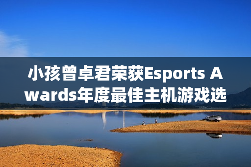 小孩曾卓君荣获Esports Awards年度最佳主机游戏选手，今年夺冠荣誉连连！