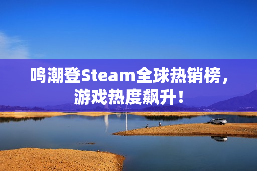 鸣潮登Steam全球热销榜，游戏热度飙升！