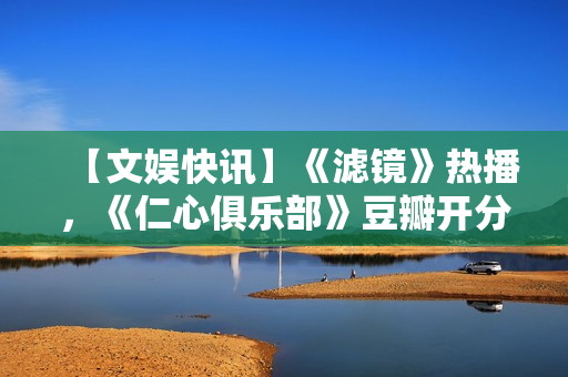【文娱快讯】《滤镜》热播，《仁心俱乐部》豆瓣开分7.1，《诡才之道》延长上映