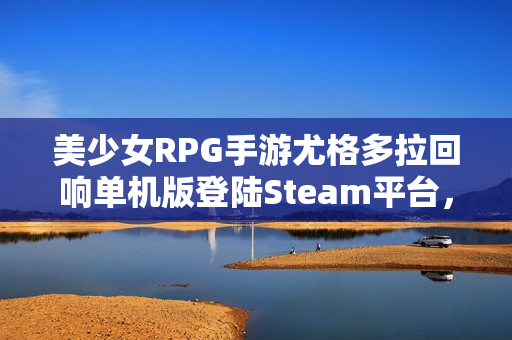 美少女RPG手游尤格多拉回响单机版登陆Steam平台，买断制重磅推出