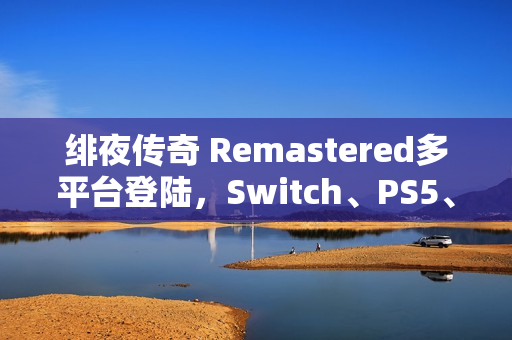 绯夜传奇 Remastered多平台登陆，Switch、PS5、Xbox及Steam平台重磅推出