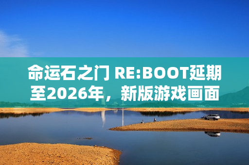 命运石之门 RE:BOOT延期至2026年，新版游戏画面曝光