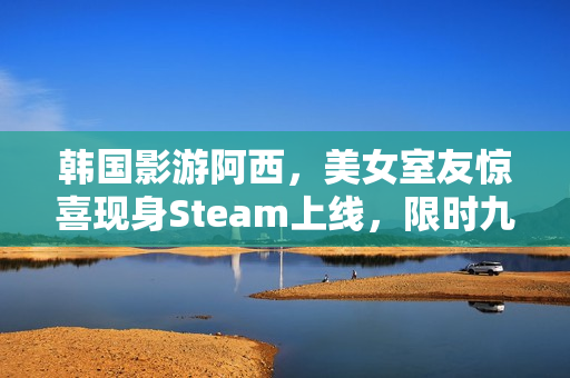 韩国影游阿西，美女室友惊喜现身Steam上线，限时九折优惠开启