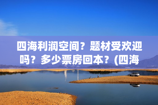 四海利润空间？题材受欢迎吗？多少票房回本？(四海值得投资吗)