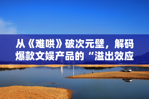 从《难哄》破次元壁，解码爆款文娱产品的“溢出效应”