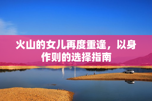 火山的女儿再度重逢，以身作则的选择指南