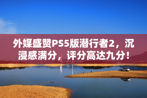 外媒盛赞PS5版潜行者2，沉浸感满分，评分高达九分！