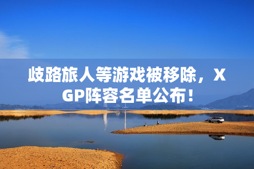 歧路旅人等游戏被移除，XGP阵容名单公布！
