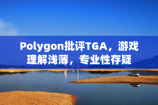 Polygon批评TGA，游戏理解浅薄，专业性存疑