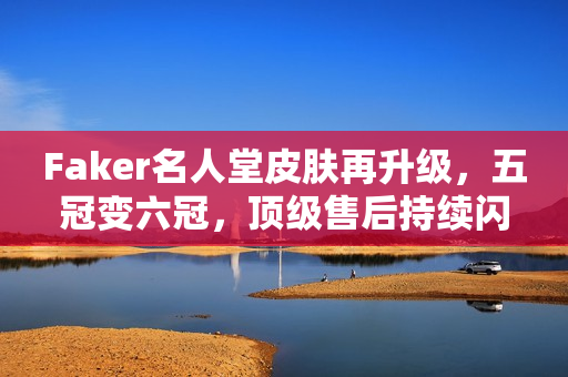 Faker名人堂皮肤再升级，五冠变六冠，顶级售后持续闪耀
