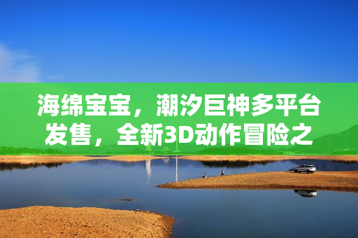 海绵宝宝，潮汐巨神多平台发售，全新3D动作冒险之旅开启！
