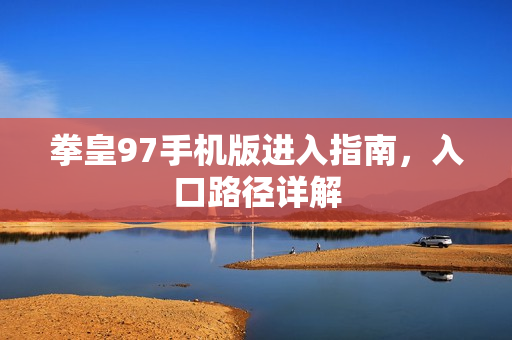 拳皇97手机版进入指南，入口路径详解