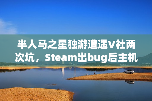半人马之星独游遭遇V社两次坑，Steam出bug后主机发布也受影响