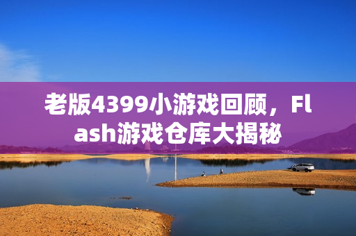 老版4399小游戏回顾，Flash游戏仓库大揭秘