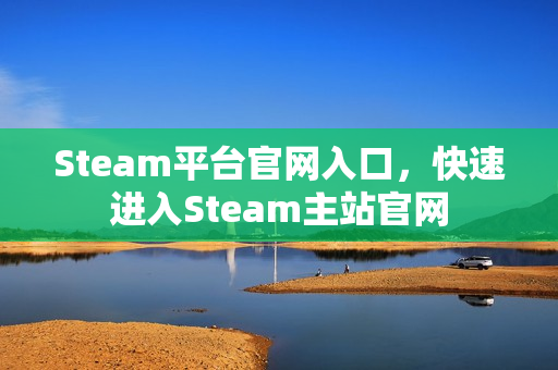 Steam平台官网入口，快速进入Steam主站官网