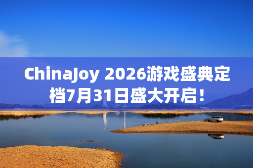 ChinaJoy 2026游戏盛典定档7月31日盛大开启！