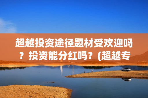 超越投资途径题材受欢迎吗？投资能分红吗？(超越专业投资者)