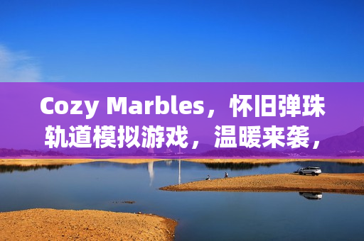 Cozy Marbles，怀旧弹珠轨道模拟游戏，温暖来袭，Steam平台预定2026年独家上线