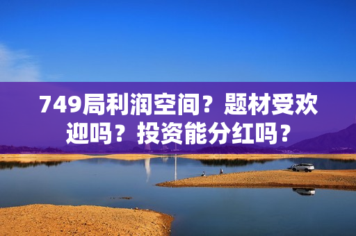 749局利润空间？题材受欢迎吗？投资能分红吗？