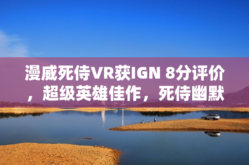 漫威死侍VR获IGN 8分评价，超级英雄佳作，死侍幽默台词引人入胜