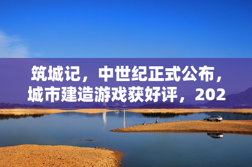筑城记，中世纪正式公布，城市建造游戏获好评，2026年1月上线在即